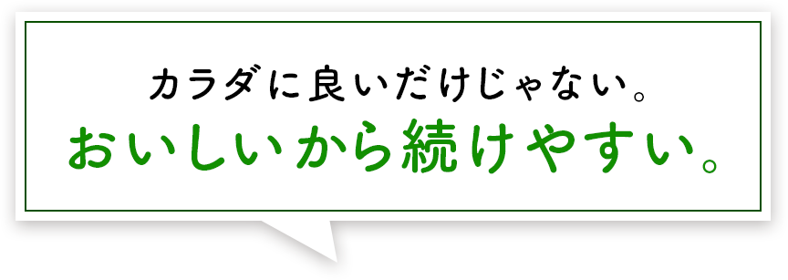 カラダに良いだけじゃない。おいしいから続けやすい。