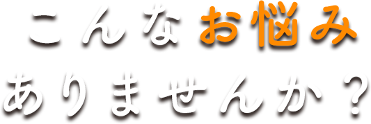 こんなお悩みはありませんか？